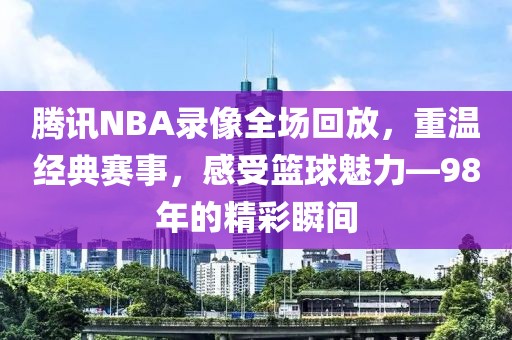 腾讯NBA录像全场回放，重温经典赛事，感受篮球魅力—98年的精彩瞬间  腾讯NBA录像回放 篮球魅力/经典赛事重温 第2张
