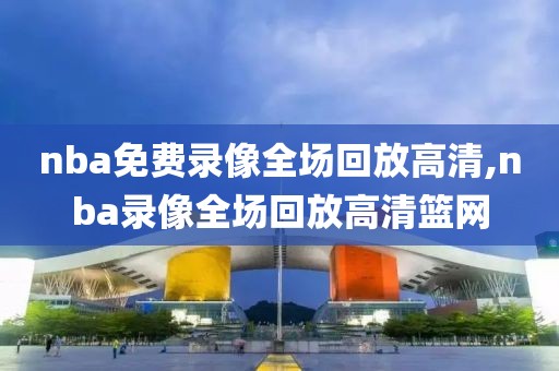 nba免费录像全场回放高清,nba录像全场回放高清篮网