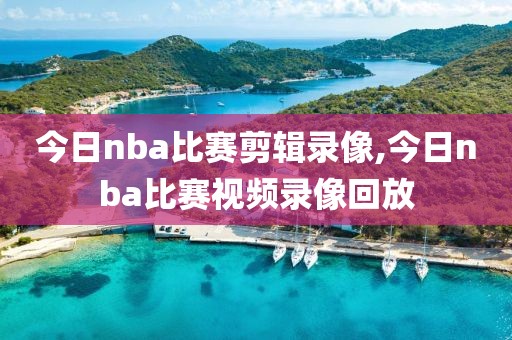今日nba比赛剪辑录像,今日nba比赛视频录像回放