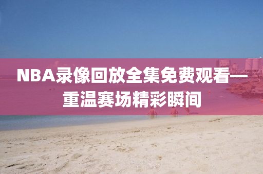 NBA录像回放全集免费观看—重温赛场精彩瞬间