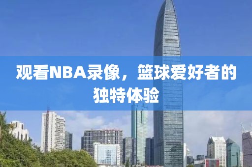 观看NBA录像，篮球爱好者的独特体验
