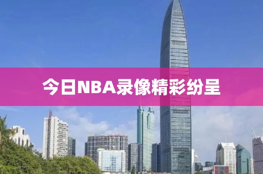 今日NBA录像精彩纷呈  NBA录像 精彩纷呈 第2张