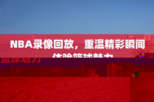 NBA录像回放，重温精彩瞬间，体验篮球魅力