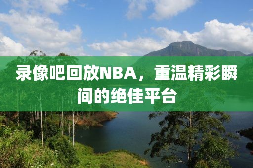 录像吧回放NBA，重温精彩瞬间的绝佳平台