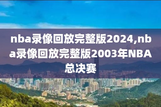 nba录像回放完整版2024,nba录像回放完整版2003年NBA总决赛 nba录像回放完整版2024 第2张 nba录像回放完整版2024,nba录像回放完整版2003年NBA总决赛 nba录像回放完整版2024 第2张