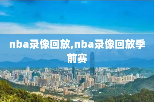 nba录像回放,nba录像回放季前赛