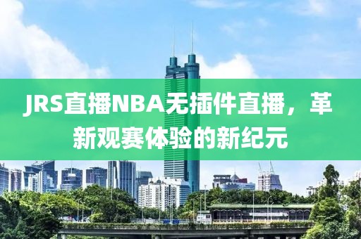 JRS直播NBA无插件直播,革新观赛体验的新纪元 JRS直播NBA 无插件直播/革新观赛体验 第2张 JRS直播NBA无插件直播,革新观赛体验的新纪元 JRS直播NBA 无插件直播/革新观赛体验 第2张