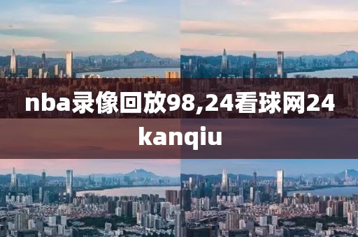 nba录像回放98,24看球网24kanqiu