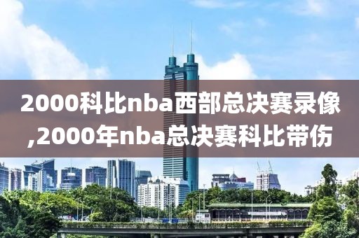 2000科比nba西部总决赛录像,2000年nba总决赛科比带伤