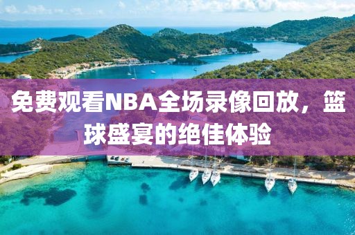 免费观看NBA全场录像回放,篮球盛宴的绝佳体验 NBA全场录像回放 篮球盛宴 第2张 免费观看NBA全场录像回放,篮球盛宴的绝佳体验 NBA全场录像回放 篮球盛宴 第2张