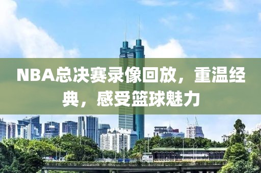NBA总决赛录像回放，重温经典，感受篮球魅力  NBA总决赛录像回放 重温篮球经典 第2张