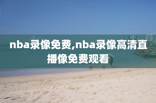 nba录像免费,nba录像高清直播像免费观看