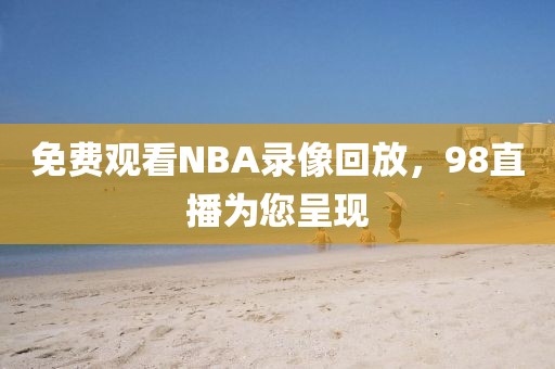 免费观看NBA录像回放，98直播为您呈现