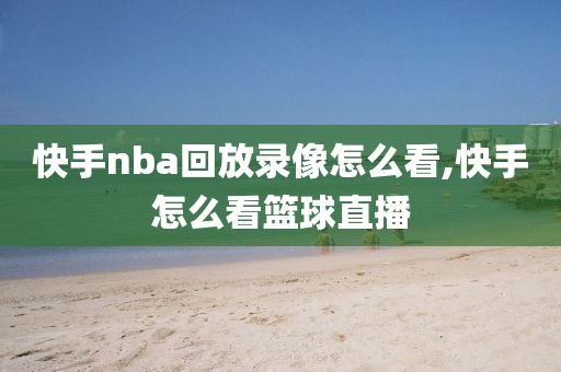 快手nba回放录像怎么看,快手怎么看篮球直播