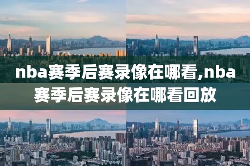 nba赛季后赛录像在哪看,nba赛季后赛录像在哪看回放