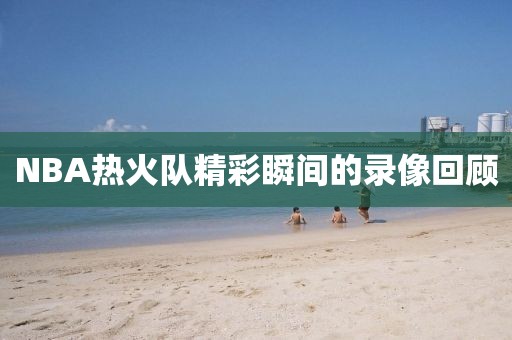 NBA热火队精彩瞬间的录像回顾  NBA热火队 精彩瞬间录像回顾 第2张