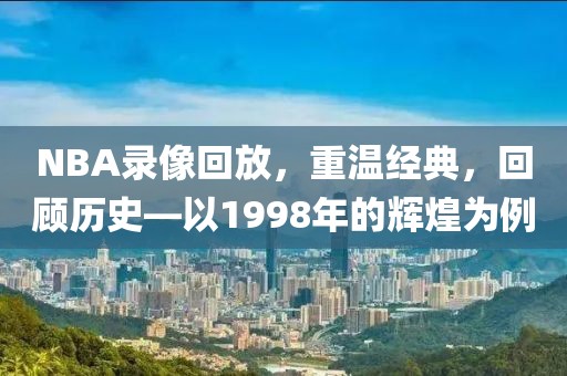 NBA录像回放,重温经典,回顾历史—以1998年的辉煌为例 NBA录像回放 回顾历史(或重温经典) 第2张 NBA录像回放,重温经典,回顾历史—以1998年的辉煌为例 NBA录像回放 回顾历史(或重温经典) 第2张
