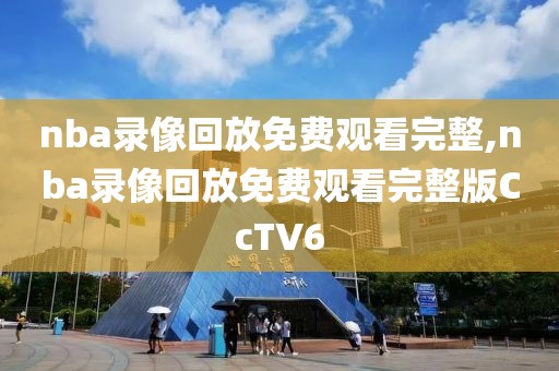 nba录像回放免费观看完整,nba录像回放免费观看完整版CcTV6