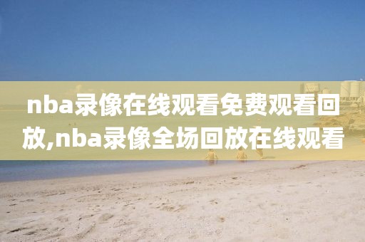 nba录像在线观看免费观看回放,nba录像全场回放在线观看