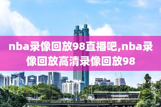 nba录像回放98直播吧,nba录像回放高清录像回放98