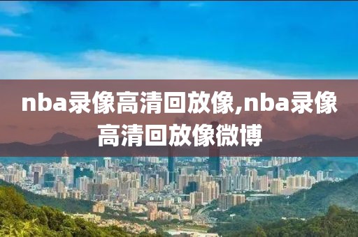 nba录像高清回放像,nba录像高清回放像微博  nba录像高清回放像 第2张