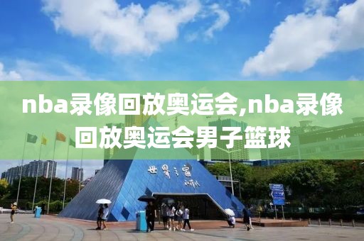 nba录像回放奥运会,nba录像回放奥运会男子篮球
