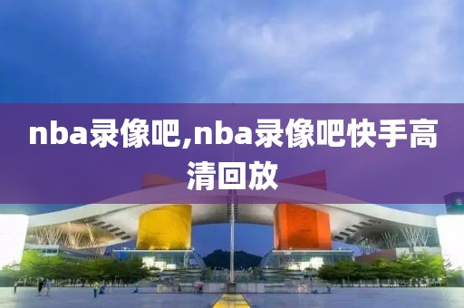 nba录像吧,nba录像吧快手高清回放  nba录像吧 第2张
