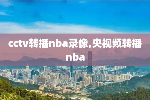 cctv转播nba录像,央视频转播nba cctv转播nba录像 第1张 cctv转播nba录像,央视频转播nba cctv转播nba录像 第1张