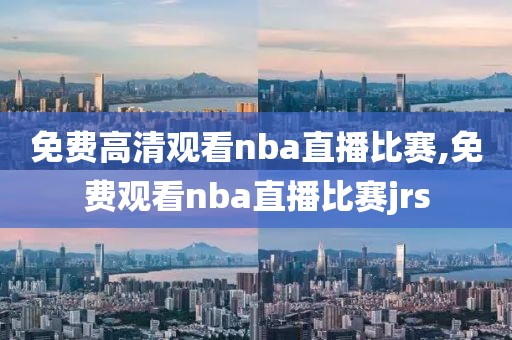 免费高清观看nba直播比赛,免费观看nba直播比赛jrs