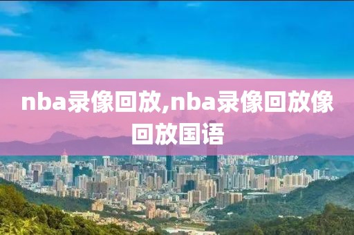 nba录像回放,nba录像回放像回放国语