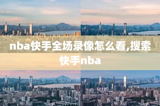 nba快手全场录像怎么看,搜索快手nba