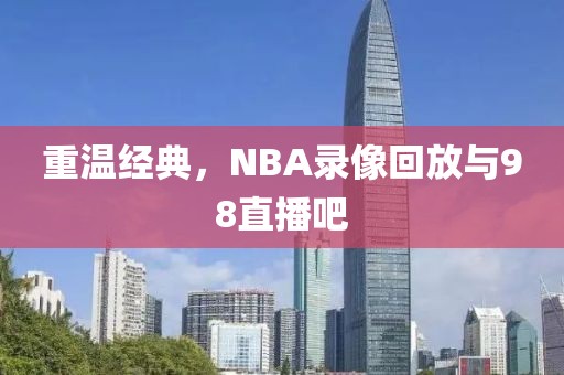 重温经典，NBA录像回放与98直播吧