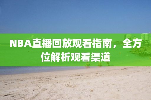 NBA直播回放观看指南，全方位解析观看渠道