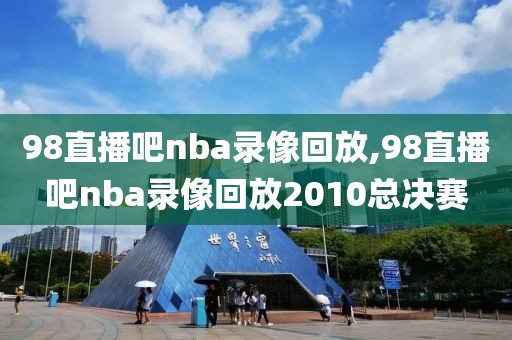 98直播吧nba录像回放,98直播吧nba录像回放2010总决赛