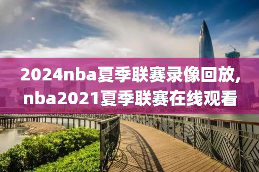 2024nba夏季联赛录像回放,nba2021夏季联赛在线观看