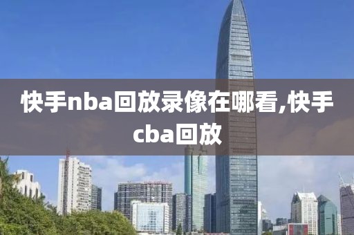 快手nba回放录像在哪看,快手cba回放