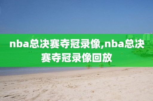 nba总决赛夺冠录像,nba总决赛夺冠录像回放