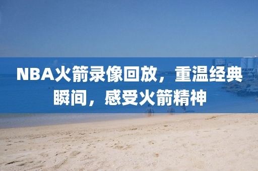 NBA火箭录像回放，重温经典瞬间，感受火箭精神