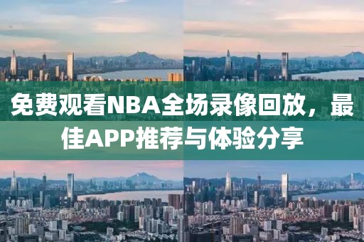 免费观看NBA全场录像回放，最佳APP推荐与体验分享