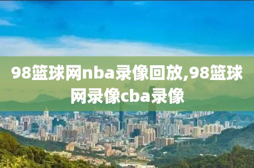 98篮球网nba录像回放,98篮球网录像cba录像