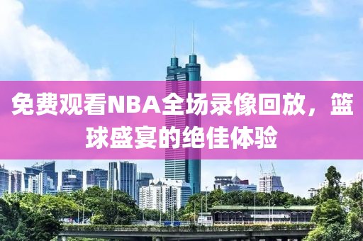 免费观看NBA全场录像回放，篮球盛宴的绝佳体验
