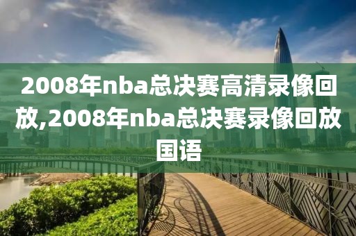 2008年nba总决赛高清录像回放,2008年nba总决赛录像回放国语