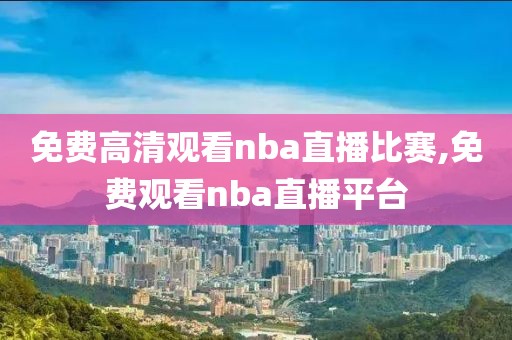 免费高清观看nba直播比赛,免费观看nba直播平台