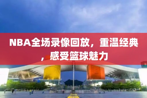 NBA全场录像回放，重温经典，感受篮球魅力