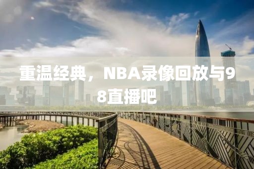 重温经典，NBA录像回放与98直播吧  NBA录像回放 98直播吧重温经典 第1张