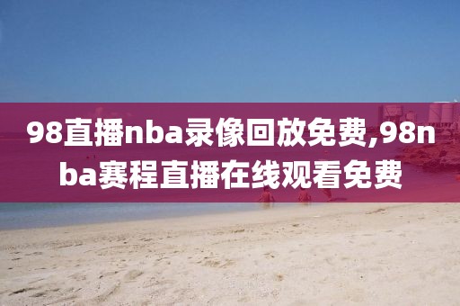 98直播nba录像回放免费,98nba赛程直播在线观看免费  98直播nba录像回放免费 第3张