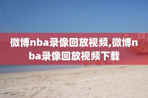 微博nba录像回放视频,微博nba录像回放视频下载