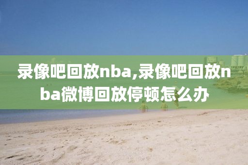 录像吧回放nba,录像吧回放nba微博回放停顿怎么办