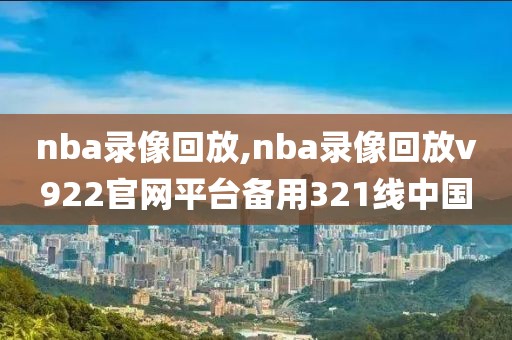 nba录像回放,nba录像回放v922官网平台备用321线中国  nba录像回放 第2张