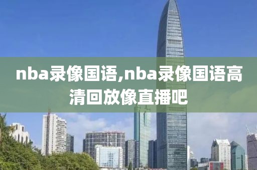 nba录像国语,nba录像国语高清回放像直播吧